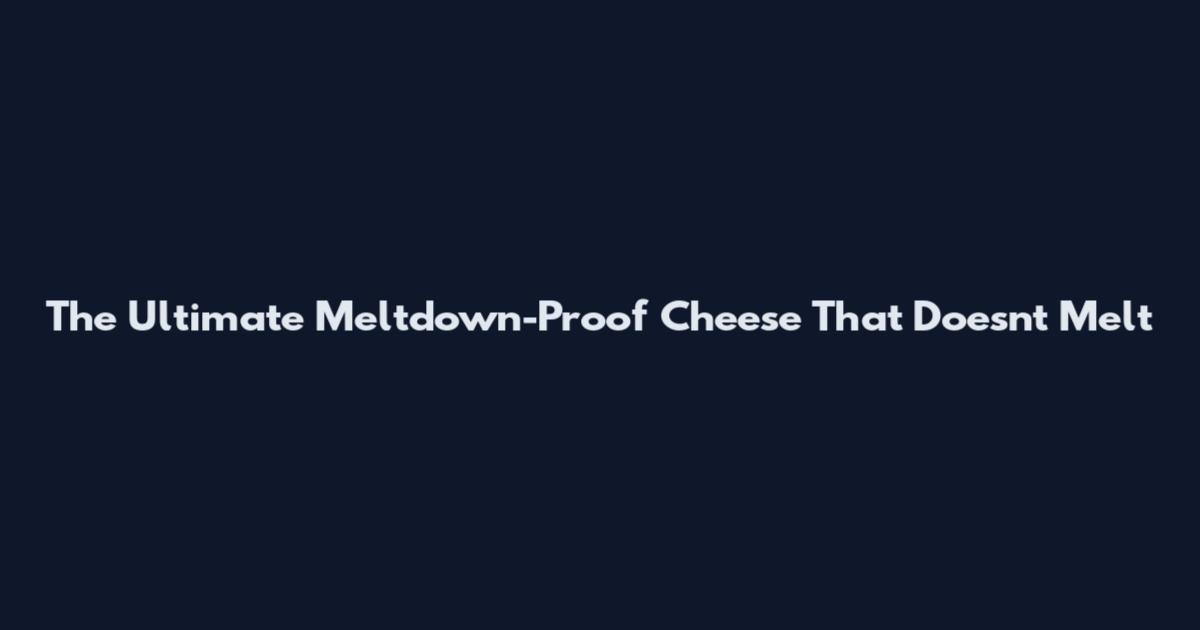 The Ultimate Meltdown-Proof Cheese That Doesn't Melt
