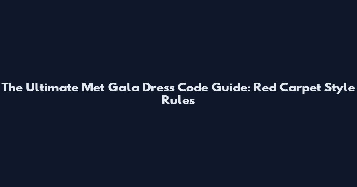 The Ultimate Met Gala Dress Code Guide: Red Carpet Style Rules