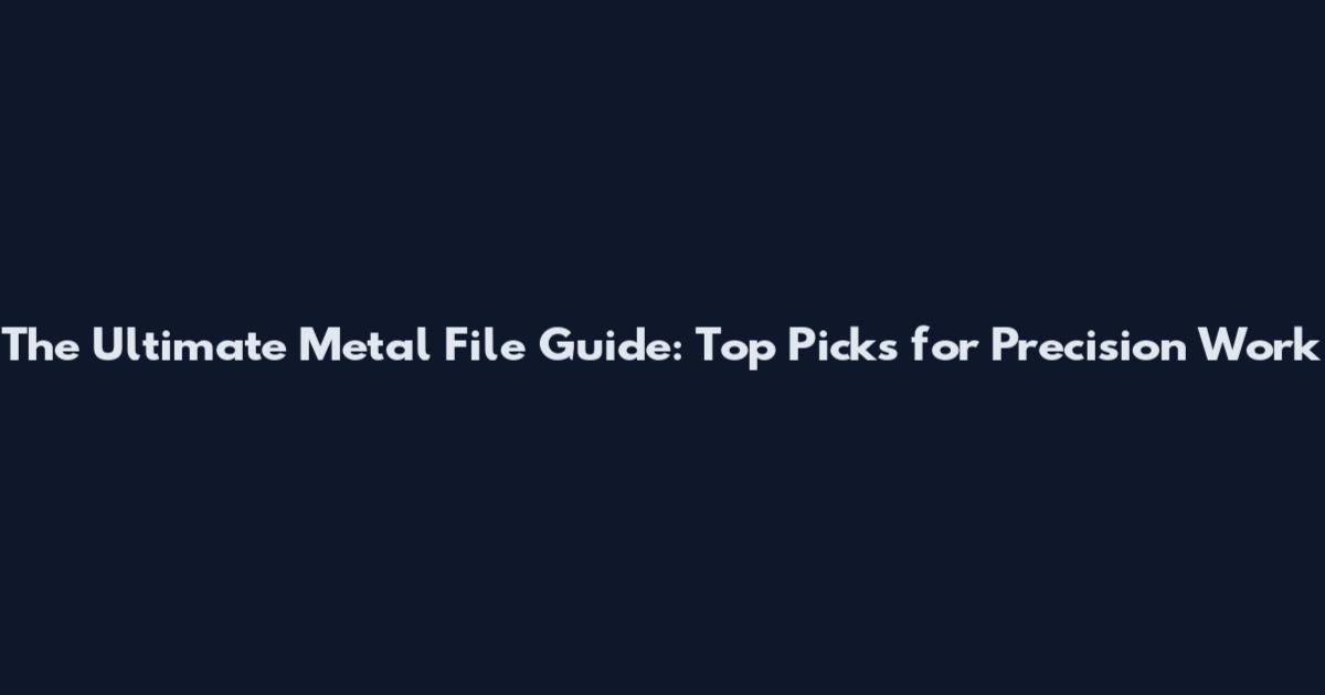 The Ultimate Metal File Guide: Top Picks for Precision Work