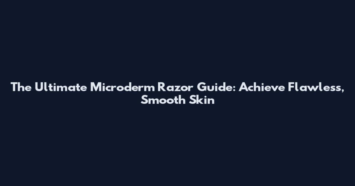 The Ultimate Microderm Razor Guide: Achieve Flawless, Smooth Skin