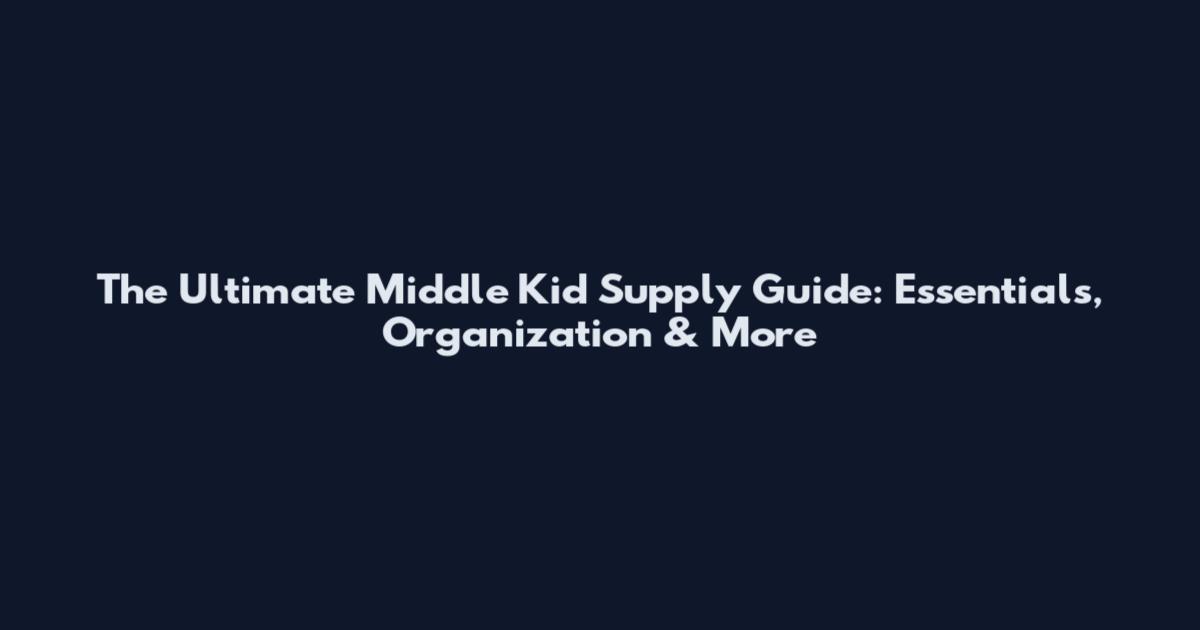 The Ultimate Middle Kid Supply Guide: Essentials, Organization & More