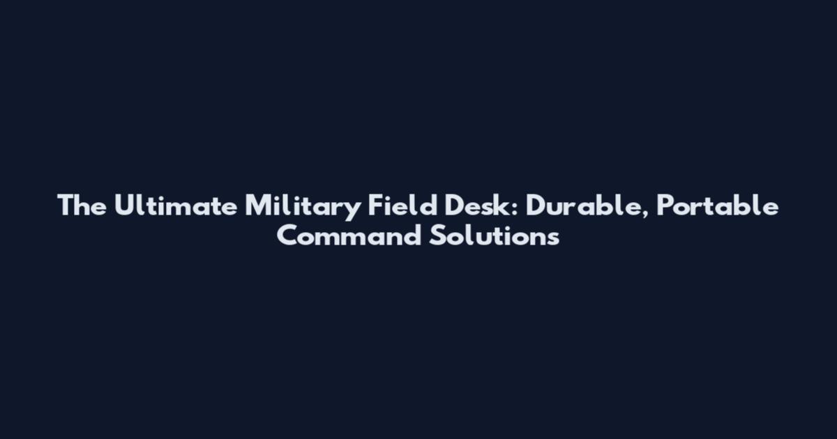 The Ultimate Military Field Desk: Durable, Portable Command Solutions