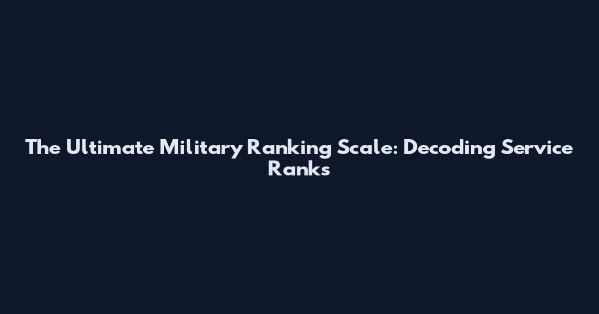 The Ultimate Military Ranking Scale: Decoding Service Ranks