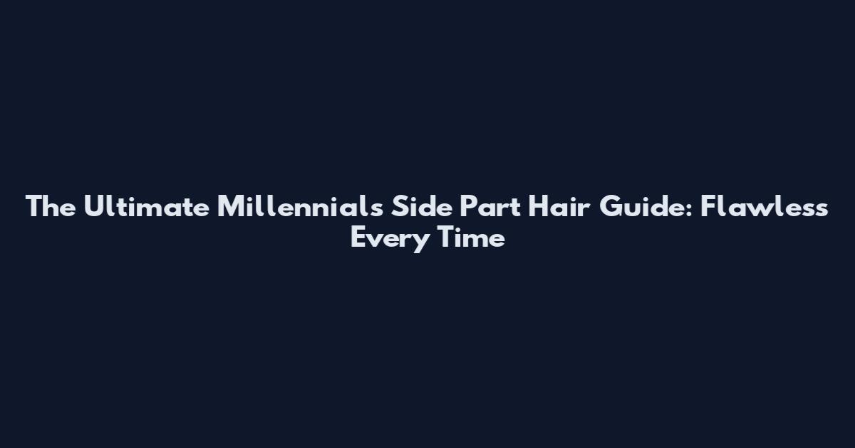 The Ultimate Millennials Side Part Hair Guide: Flawless Every Time