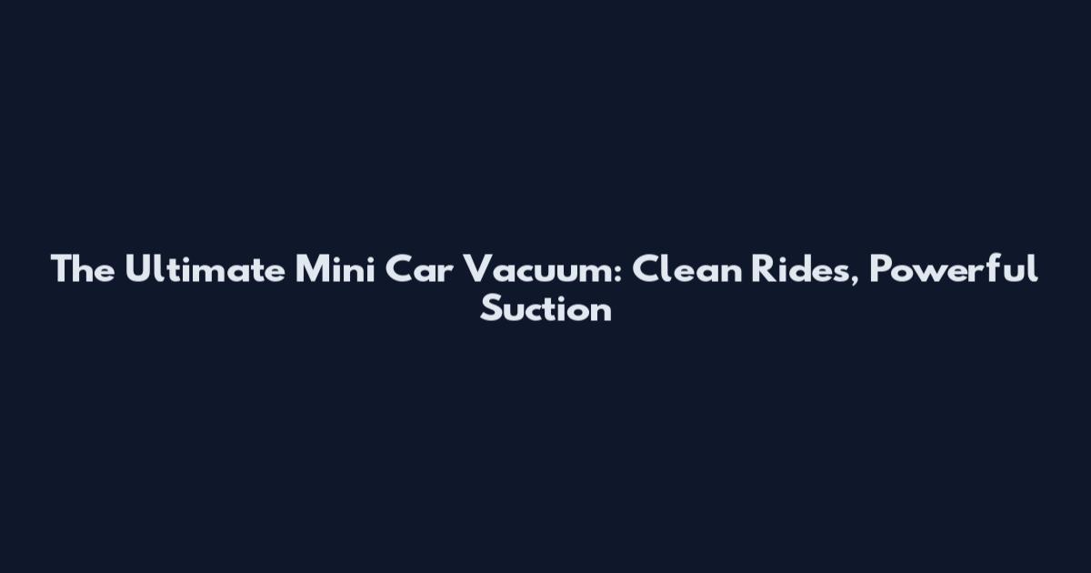 The Ultimate Mini Car Vacuum: Clean Rides, Powerful Suction