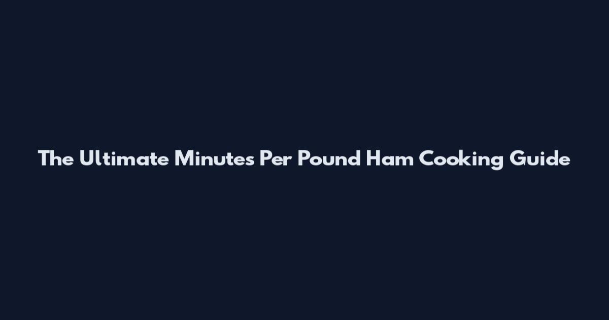 The Ultimate Minutes Per Pound Ham Cooking Guide