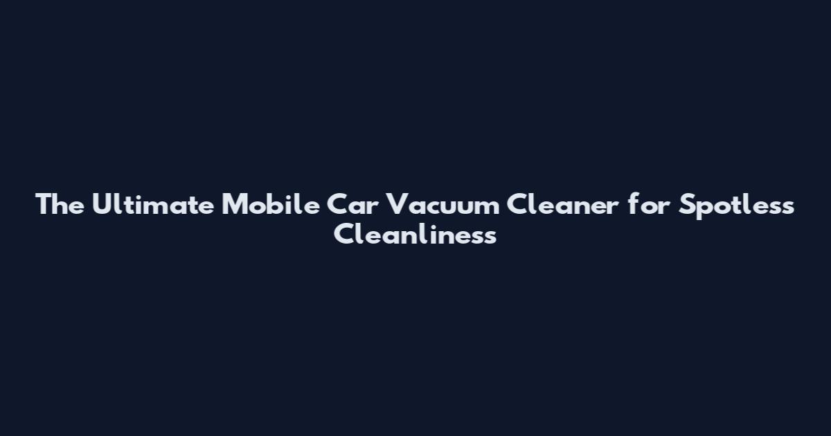 The Ultimate Mobile Car Vacuum Cleaner for Spotless Cleanliness