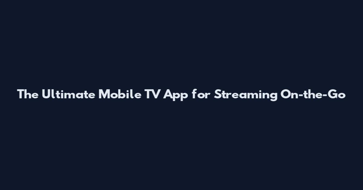 The Ultimate Mobile TV App for Streaming On-the-Go