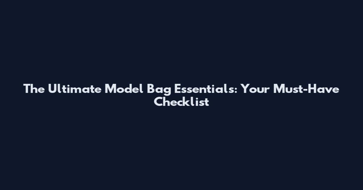 The Ultimate Model Bag Essentials: Your Must-Have Checklist