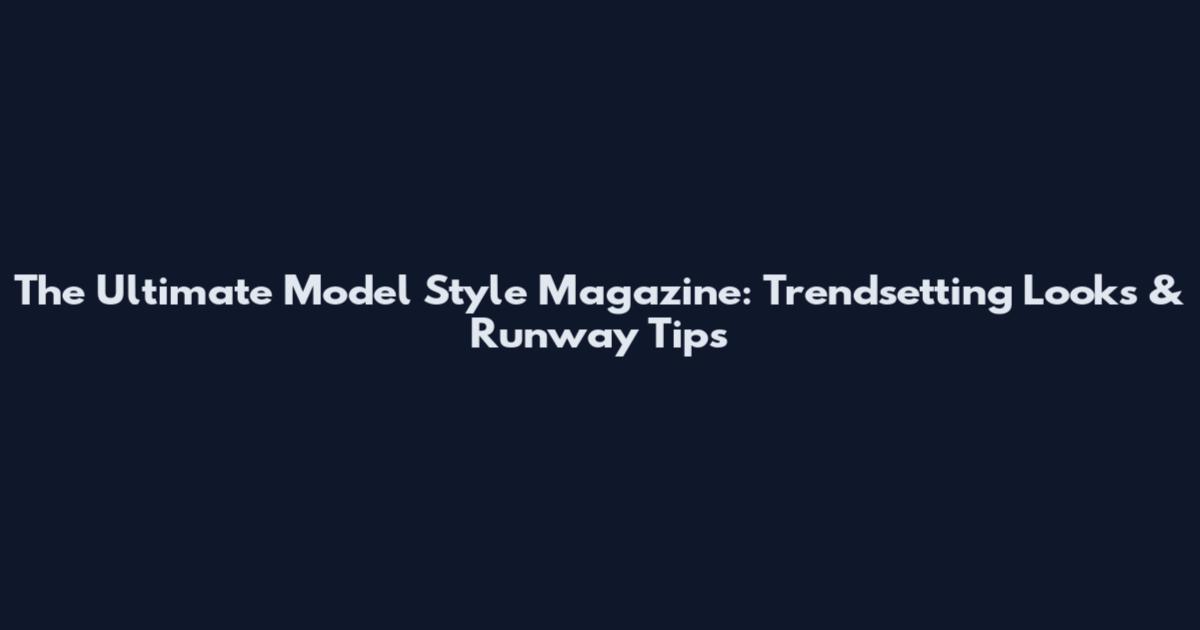 The Ultimate Model Style Magazine: Trendsetting Looks & Runway Tips