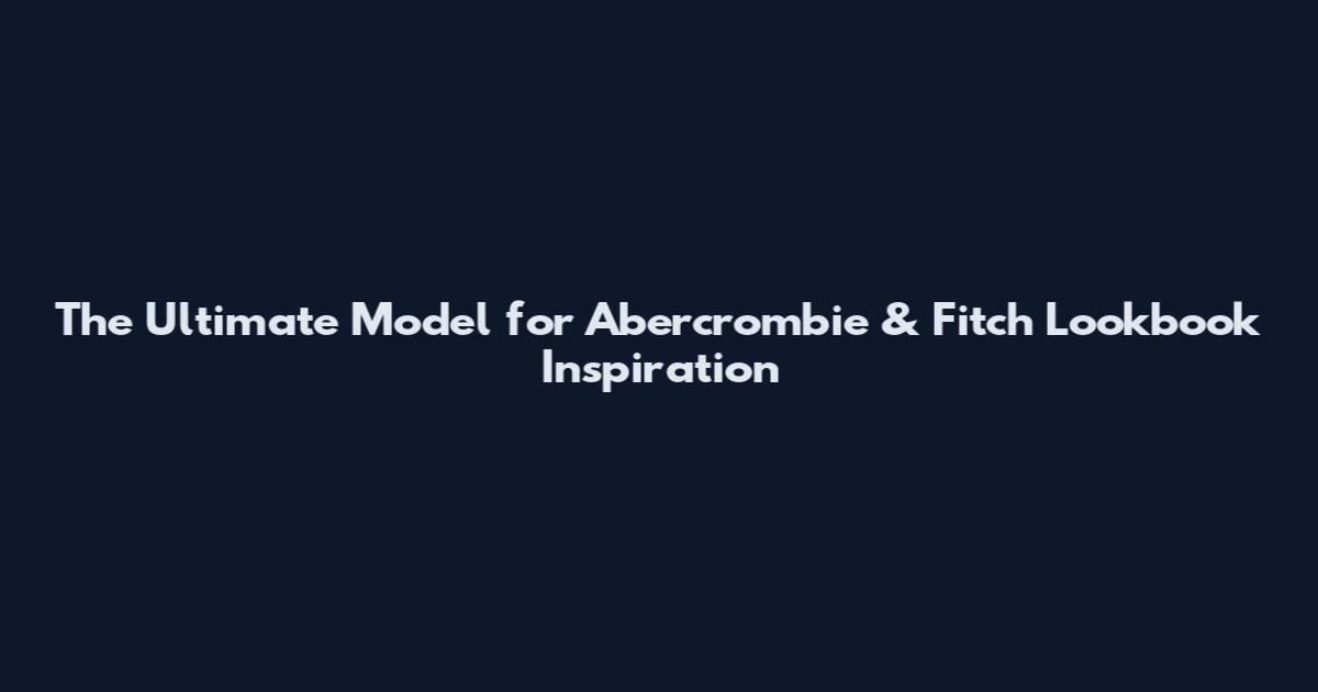 The Ultimate Model for Abercrombie & Fitch Lookbook Inspiration