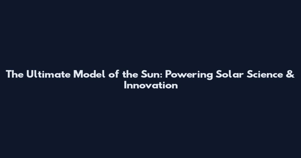 The Ultimate Model of the Sun: Powering Solar Science & Innovation