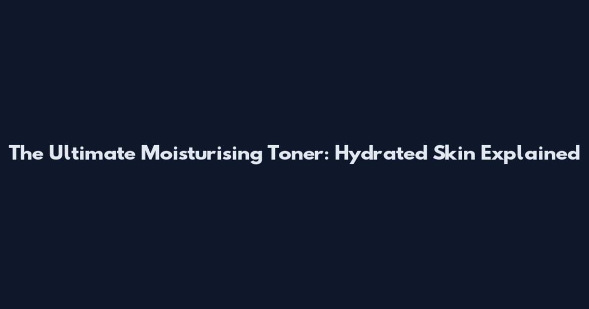 The Ultimate Moisturising Toner: Hydrated Skin Explained