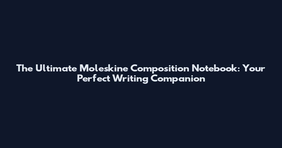 The Ultimate Moleskine Composition Notebook: Your Perfect Writing Companion