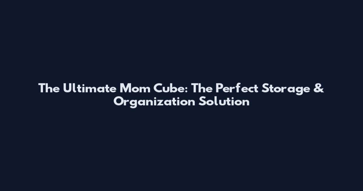 The Ultimate Mom Cube: The Perfect Storage & Organization Solution