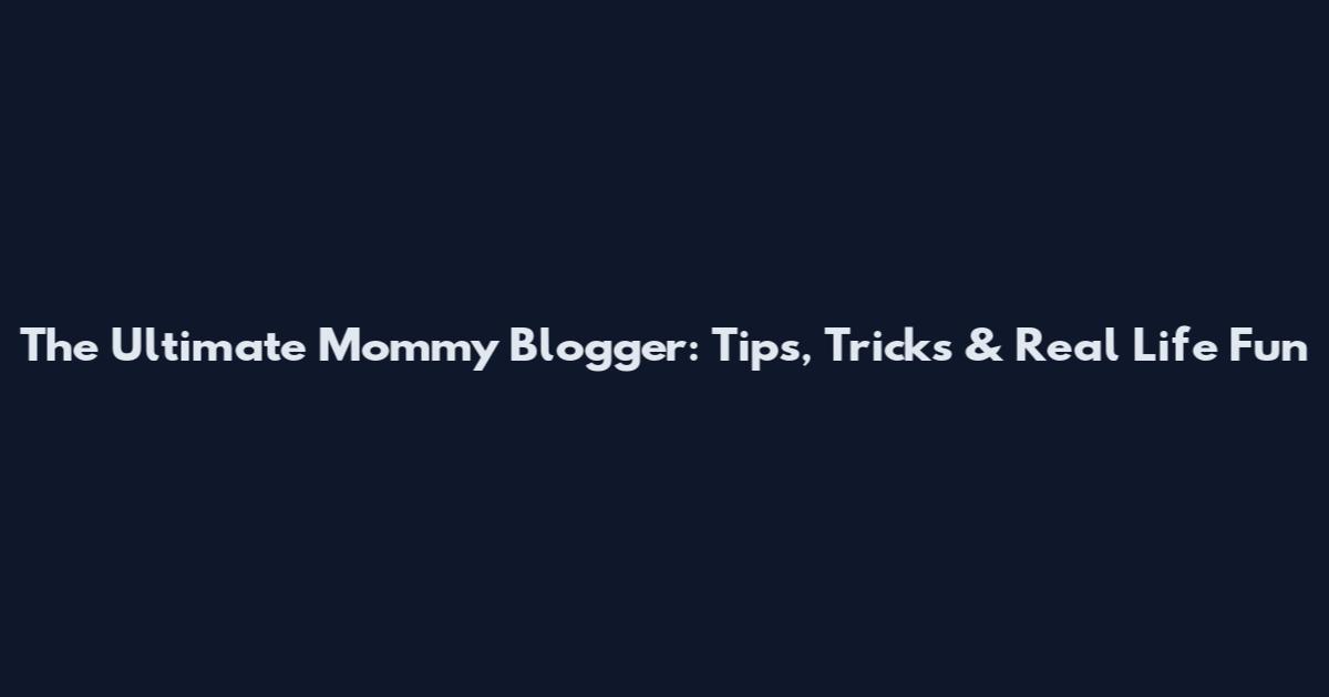 The Ultimate Mommy Blogger: Tips, Tricks & Real Life Fun