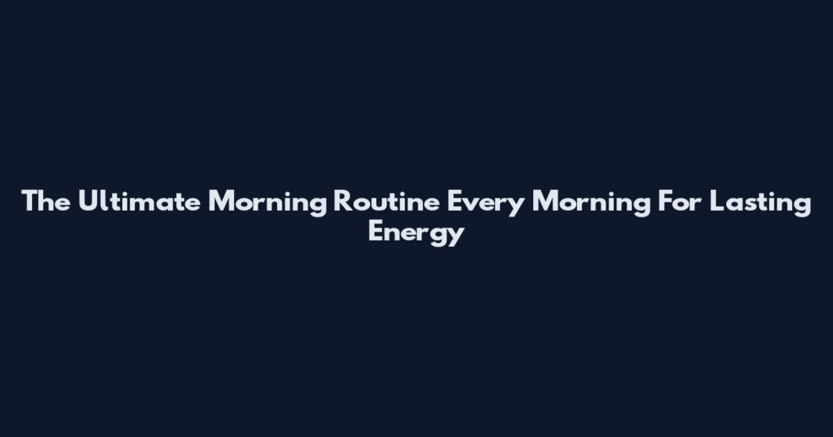 The Ultimate Morning Routine Every Morning For Lasting Energy