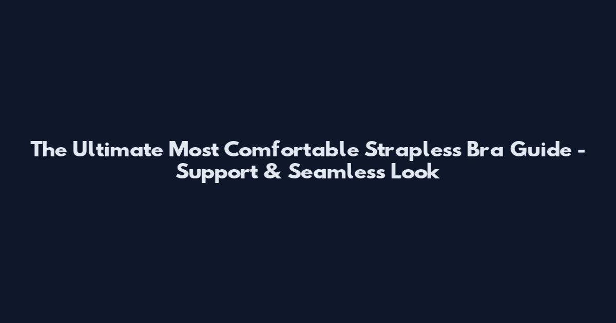 The Ultimate Most Comfortable Strapless Bra Guide - Support & Seamless Look