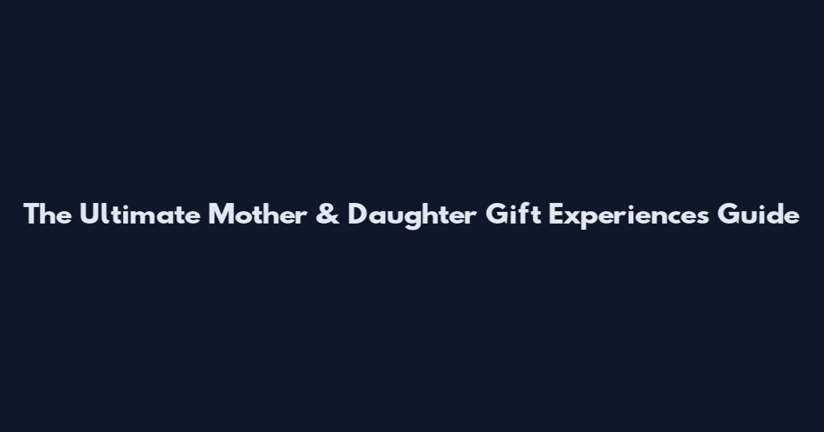The Ultimate Mother & Daughter Gift Experiences Guide