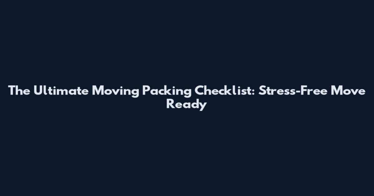 The Ultimate Moving Packing Checklist: Stress-Free Move Ready