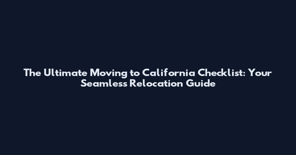 The Ultimate Moving to California Checklist: Your Seamless Relocation Guide