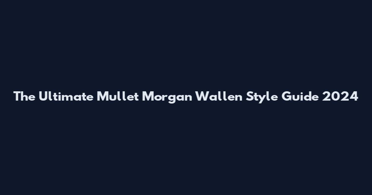 The Ultimate Mullet Morgan Wallen Style Guide 2024