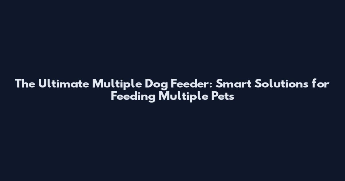 The Ultimate Multiple Dog Feeder: Smart Solutions for Feeding Multiple Pets