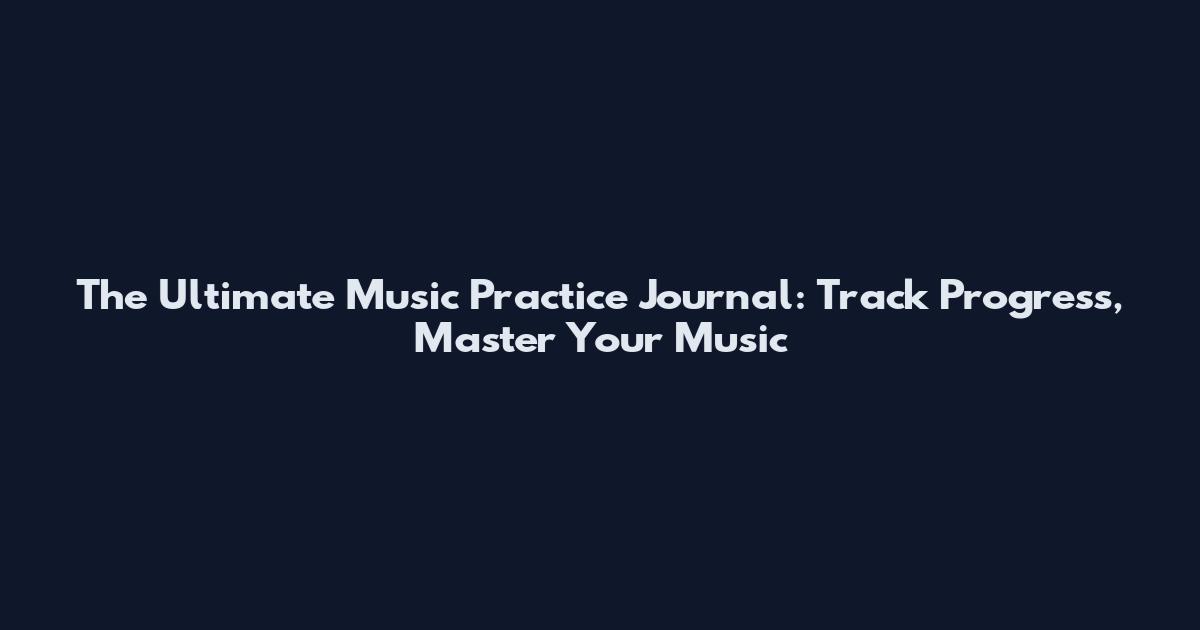 The Ultimate Music Practice Journal: Track Progress, Master Your Music