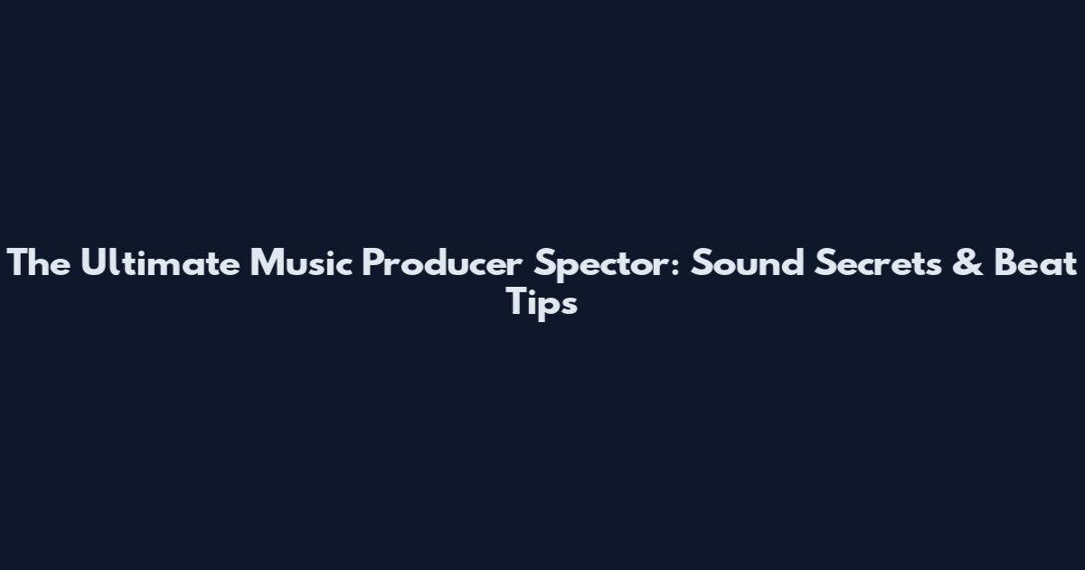 The Ultimate Music Producer Spector: Sound Secrets & Beat Tips