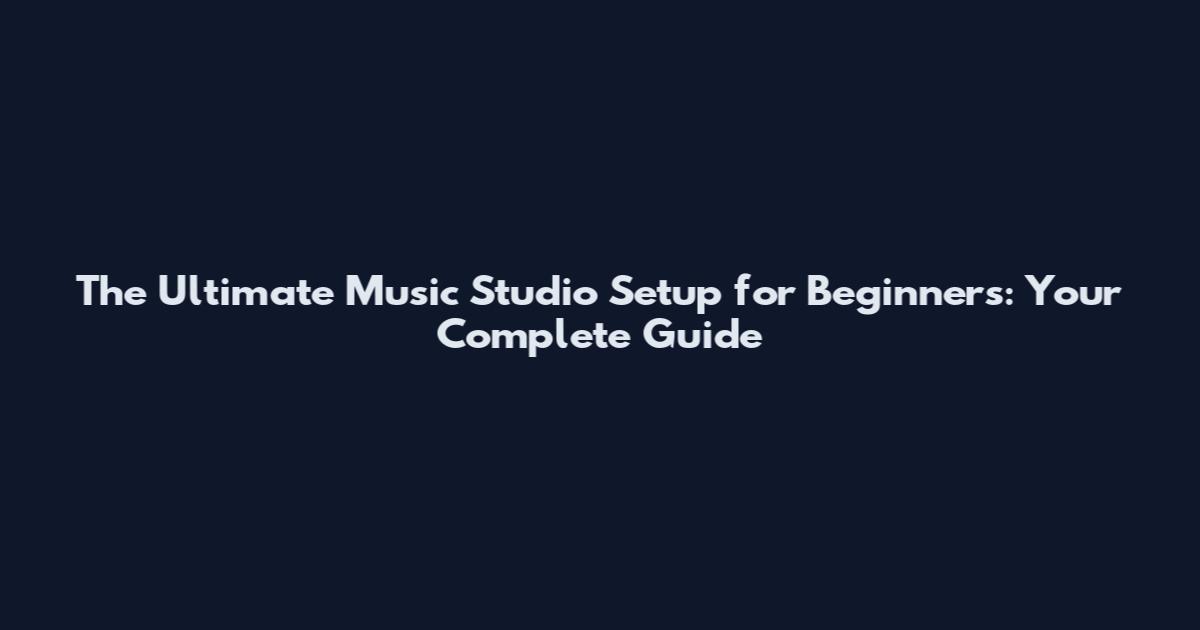 The Ultimate Music Studio Setup for Beginners: Your Complete Guide
