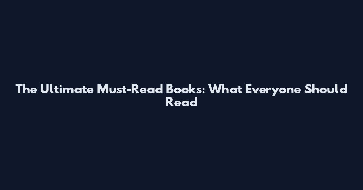 The Ultimate Must-Read Books: What Everyone Should Read