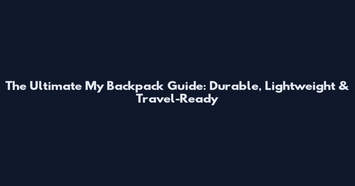 The Ultimate My Backpack Guide: Durable, Lightweight & Travel-Ready