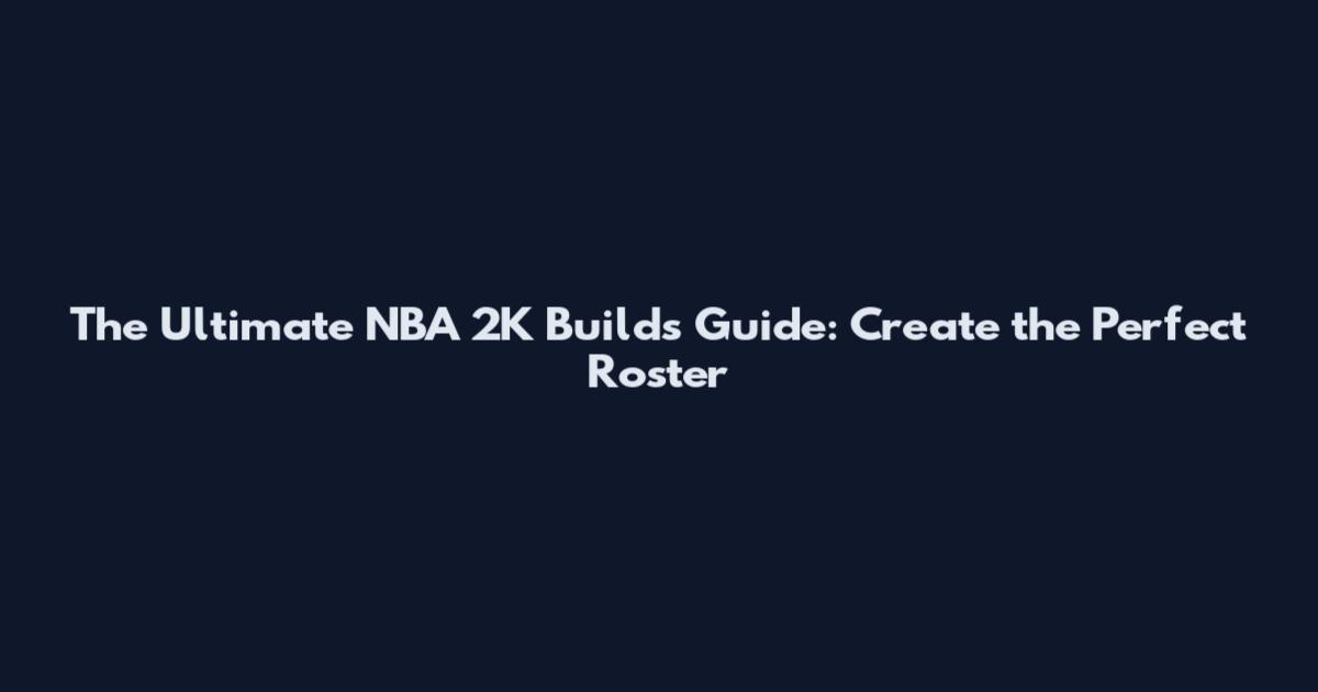 The Ultimate NBA 2K Builds Guide: Create the Perfect Roster