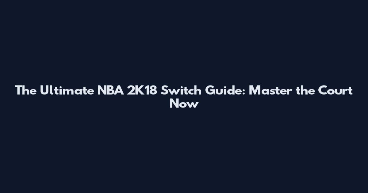 The Ultimate NBA 2K18 Switch Guide: Master the Court Now