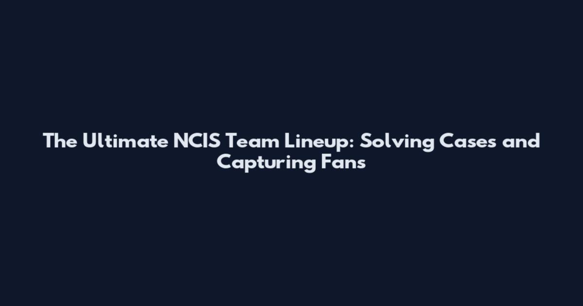 The Ultimate NCIS Team Lineup: Solving Cases and Capturing Fans