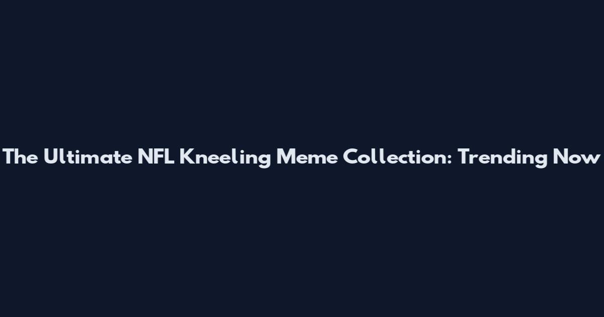 The Ultimate NFL Kneeling Meme Collection: Trending Now