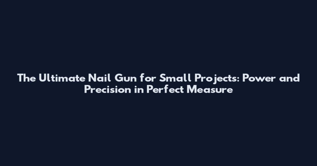The Ultimate Nail Gun for Small Projects: Power and Precision in Perfect Measure
