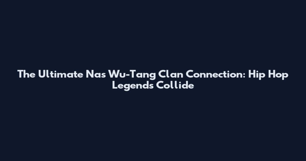 The Ultimate Nas Wu-Tang Clan Connection: Hip Hop Legends Collide