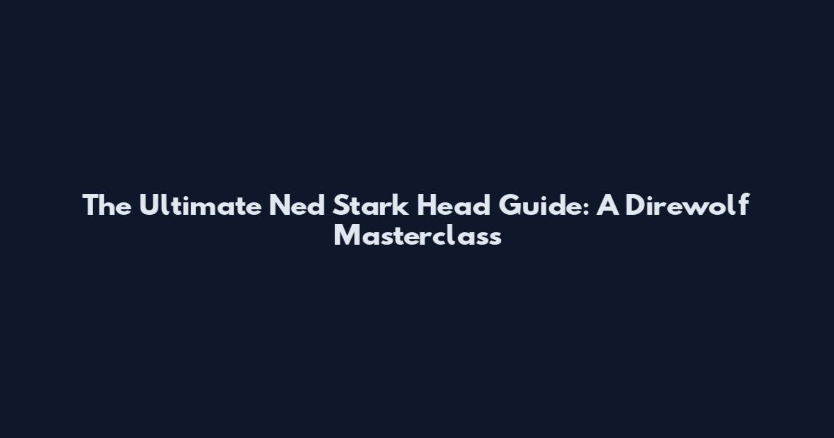 The Ultimate Ned Stark Head Guide: A Direwolf Masterclass