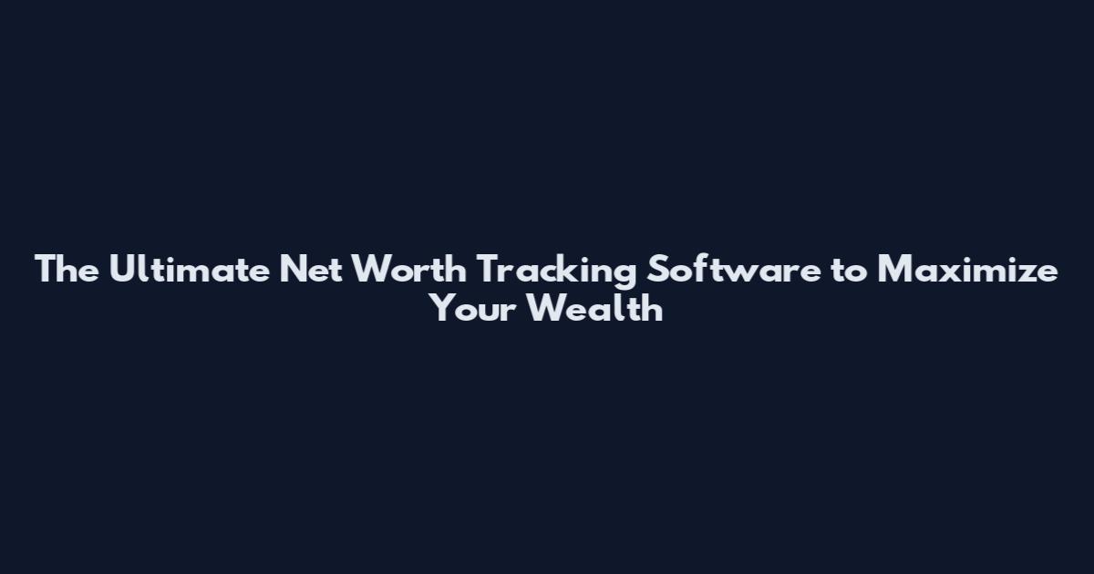 The Ultimate Net Worth Tracking Software to Maximize Your Wealth