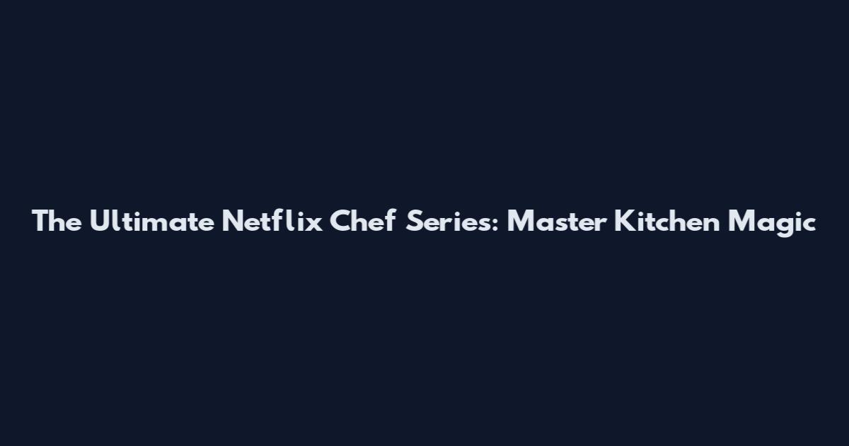The Ultimate Netflix Chef Series: Master Kitchen Magic