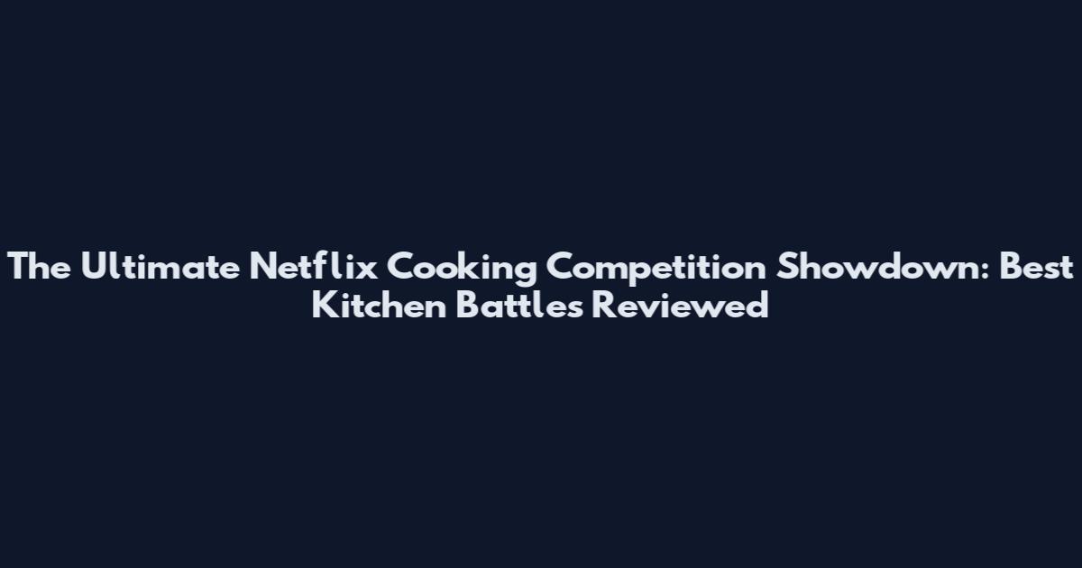 The Ultimate Netflix Cooking Competition Showdown: Best Kitchen Battles Reviewed