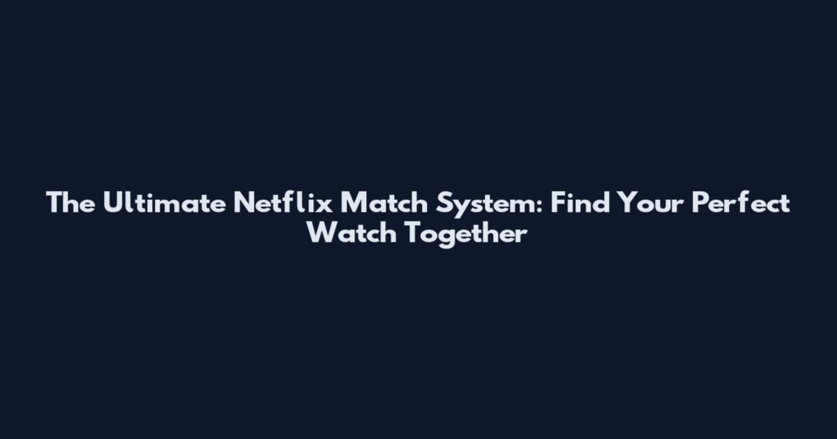 The Ultimate Netflix Match System: Find Your Perfect Watch Together