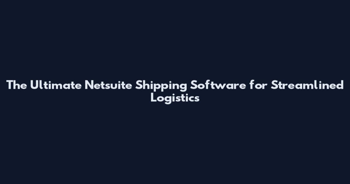 The Ultimate Netsuite Shipping Software for Streamlined Logistics