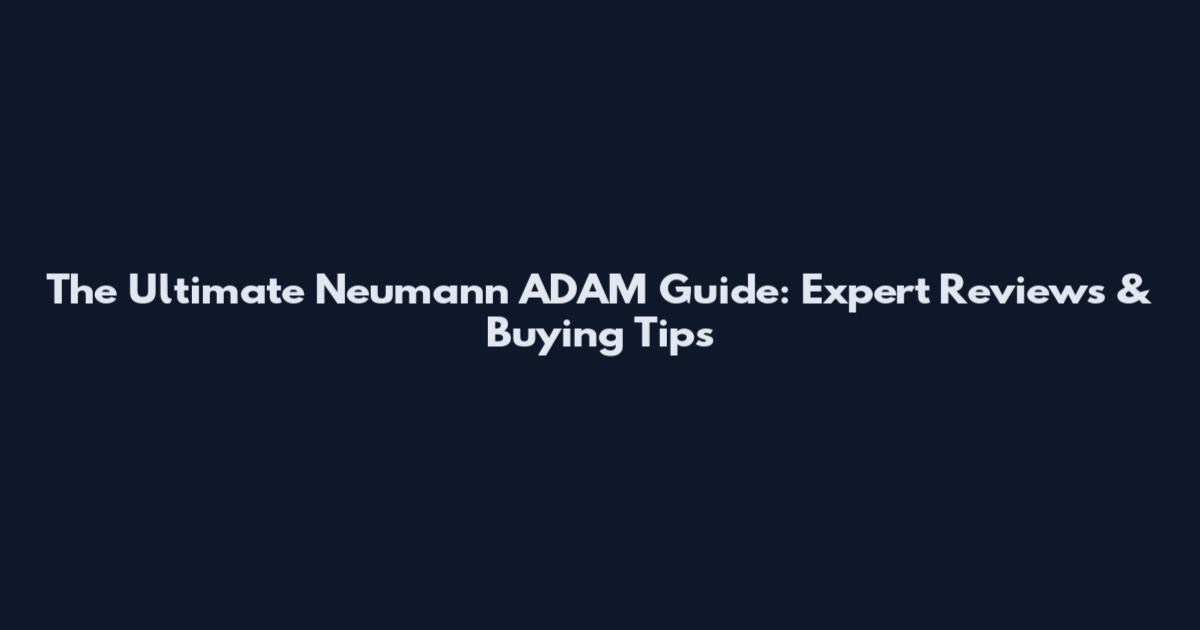 The Ultimate Neumann ADAM Guide: Expert Reviews & Buying Tips