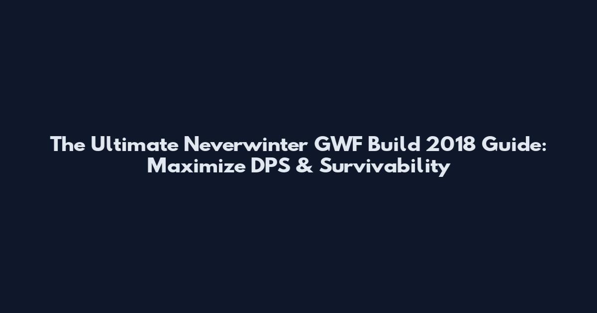 The Ultimate Neverwinter GWF Build 2018 Guide: Maximize DPS & Survivability