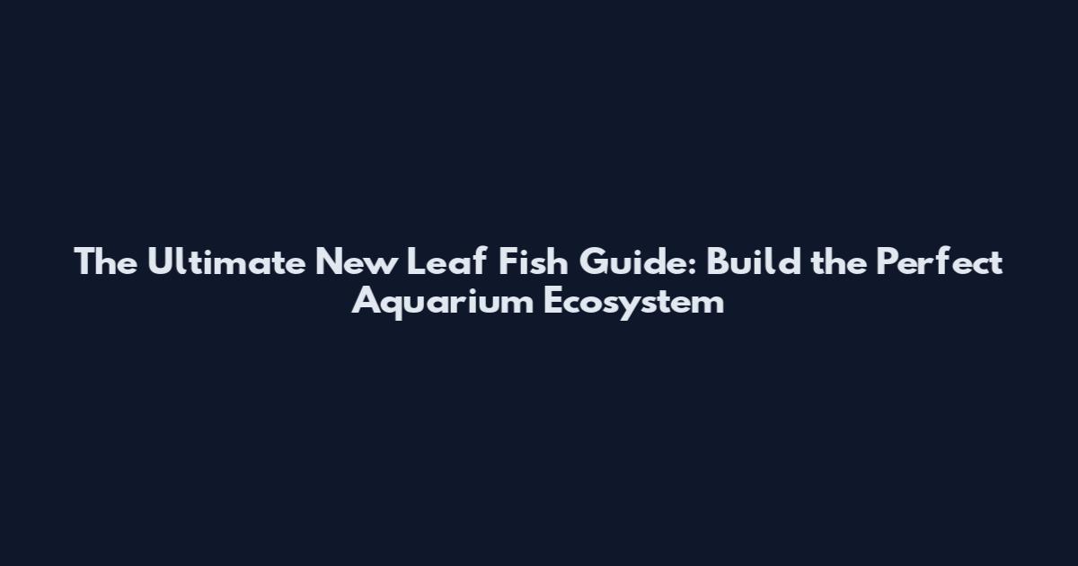 The Ultimate New Leaf Fish Guide: Build the Perfect Aquarium Ecosystem