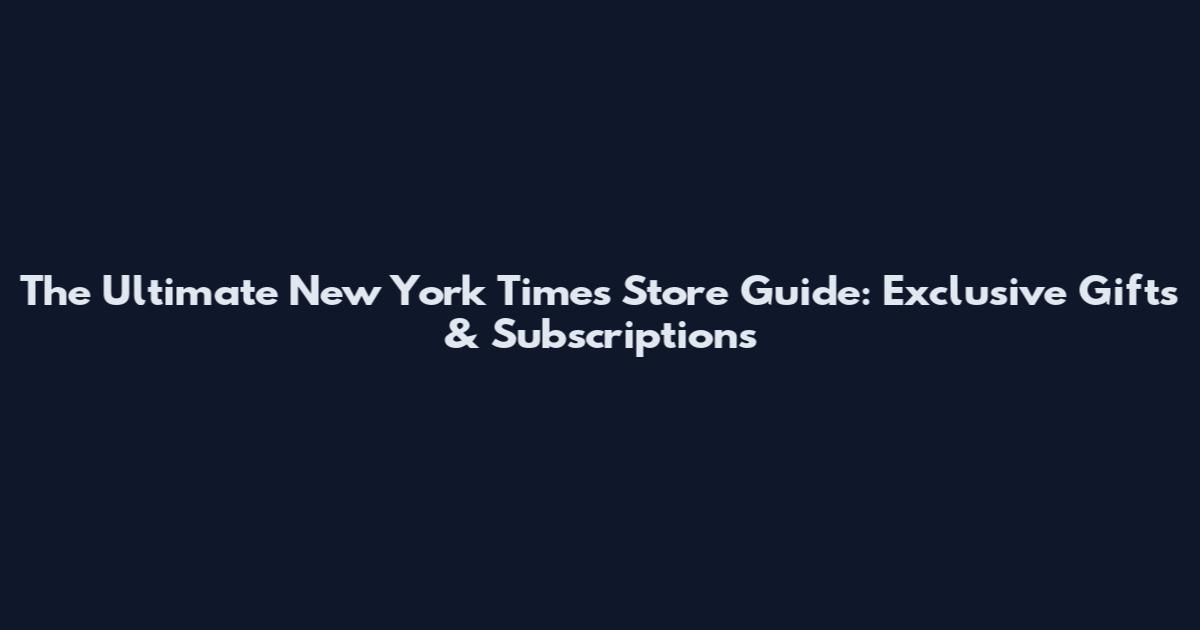 The Ultimate New York Times Store Guide: Exclusive Gifts & Subscriptions