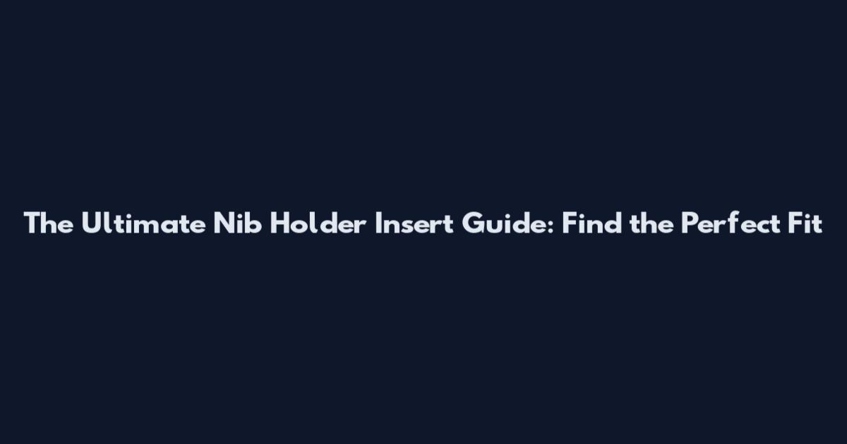 The Ultimate Nib Holder Insert Guide: Find the Perfect Fit