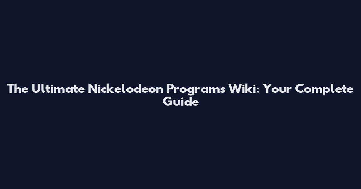 The Ultimate Nickelodeon Programs Wiki: Your Complete Guide